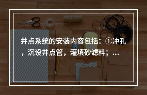 井点系统的安装内容包括：①冲孔，沉设井点管，灌填砂滤料；②挖