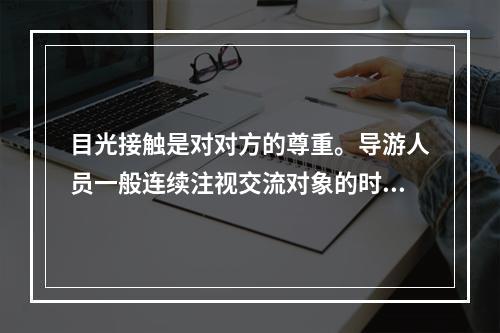 目光接触是对对方的尊重。导游人员一般连续注视交流对象的时间