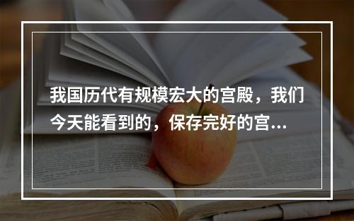 我国历代有规模宏大的宫殿，我们今天能看到的，保存完好的宫殿