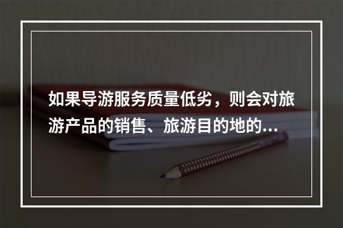 如果导游服务质量低劣，则会对旅游产品的销售、旅游目的地的形