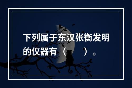 下列属于东汉张衡发明的仪器有（　　）。