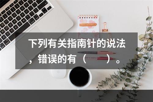 下列有关指南针的说法，错误的有（　　）。