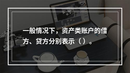 一般情况下，资产类账户的借方、贷方分别表示（ ）。