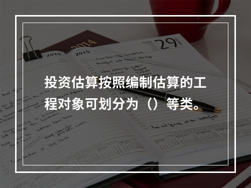 投资估算按照编制估算的工程对象可划分为（）等类。