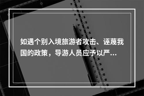 如遇个别入境旅游者攻击、诬蔑我国的政策，导游人员应予以严正