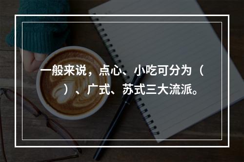 一般来说，点心、小吃可分为（　　）、广式、苏式三大流派。