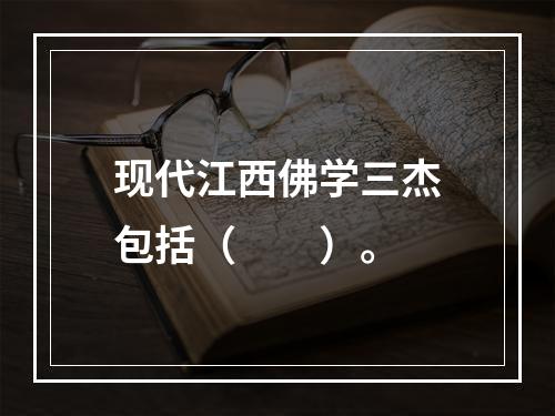 现代江西佛学三杰包括（　　）。