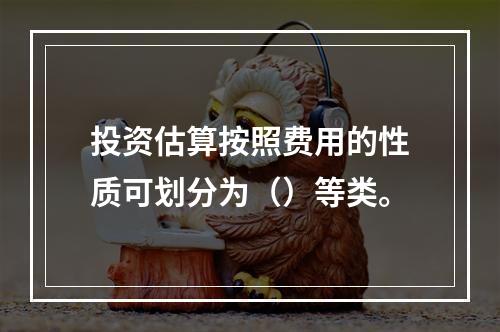 投资估算按照费用的性质可划分为（）等类。