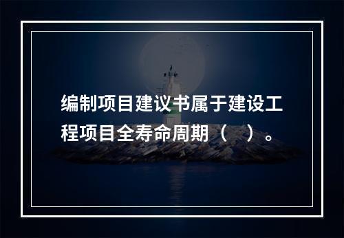 编制项目建议书属于建设工程项目全寿命周期（　）。