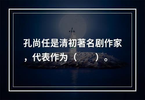 孔尚任是清初著名剧作家，代表作为（　　）。