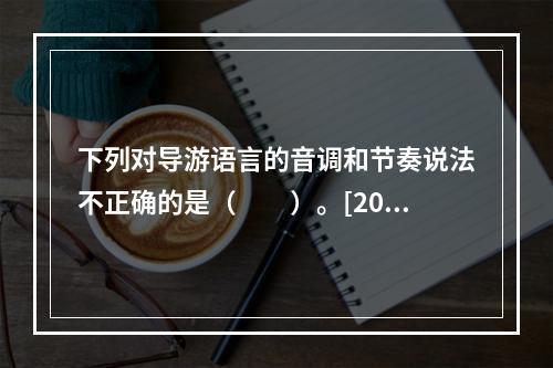 下列对导游语言的音调和节奏说法不正确的是（　　）。[201