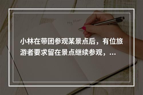 小林在带团参观某景点后，有位旅游者要求留在景点继续参观，之