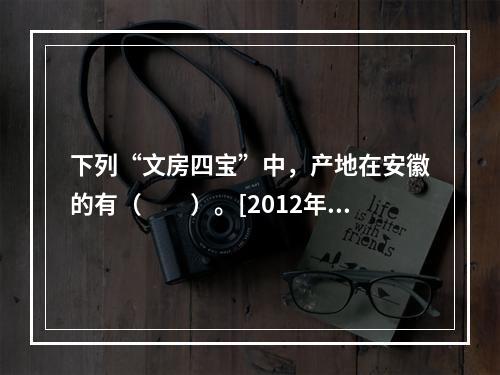 下列“文房四宝”中，产地在安徽的有（　　）。[2012年安