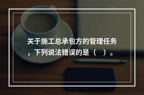 关于施工总承包方的管理任务，下列说法错误的是（　）。