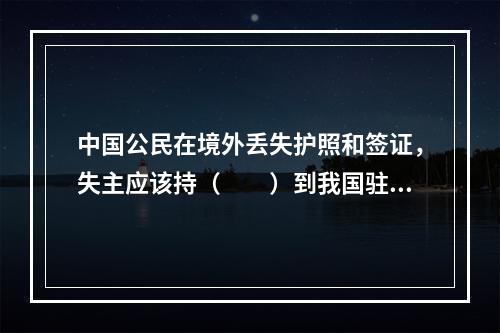 中国公民在境外丢失护照和签证，失主应该持（　　）到我国驻该