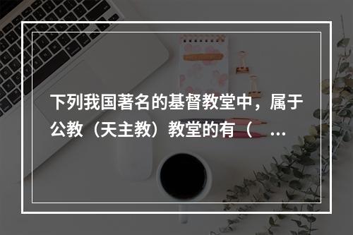 下列我国著名的基督教堂中，属于公教（天主教）教堂的有（　　