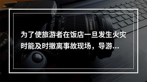 为了使旅游者在饭店一旦发生火灾时能及时撤离事故现场，导游人