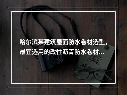 哈尔滨某建筑屋面防水卷材选型，最宜选用的改性沥青防水卷材是（