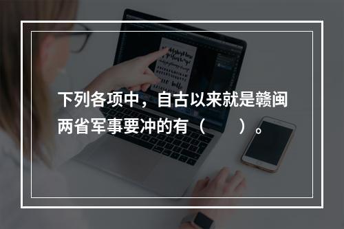 下列各项中，自古以来就是赣闽两省军事要冲的有（　　）。