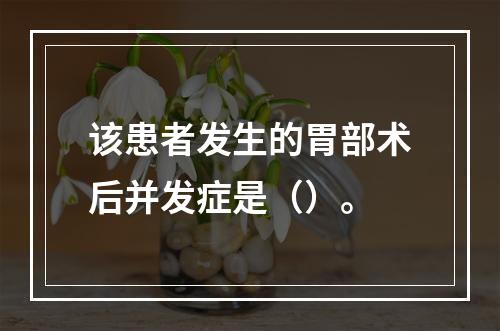 该患者发生的胃部术后并发症是（）。