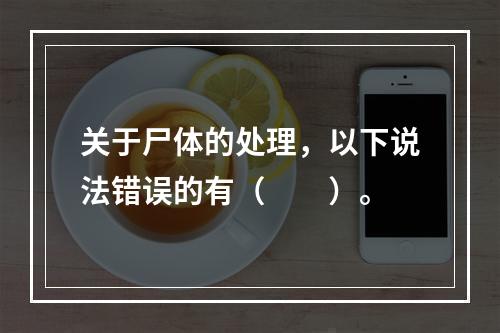 关于尸体的处理，以下说法错误的有（　　）。