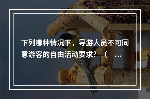 下列哪种情况下，导游人员不可同意游客的自由活动要求？（　　