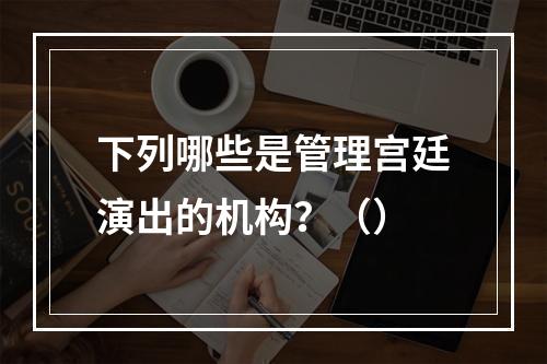 下列哪些是管理宫廷演出的机构？（）