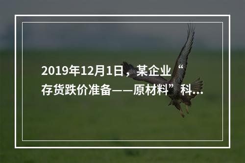 2019年12月1日，某企业“存货跌价准备——原材料”科目贷