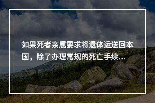 如果死者亲属要求将遗体运送回本国，除了办理常规的死亡手续外