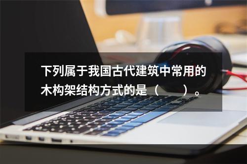 下列属于我国古代建筑中常用的木构架结构方式的是（　　）。