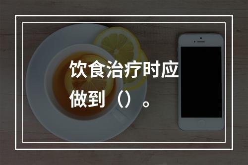 饮食治疗时应做到（）。