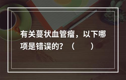 有关蔓状血管瘤，以下哪项是错误的？（　　）