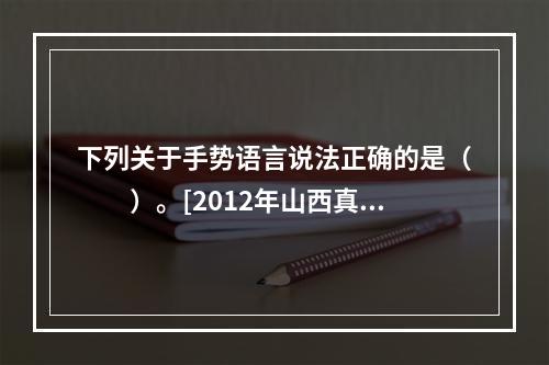 下列关于手势语言说法正确的是（　　）。[2012年山西真题