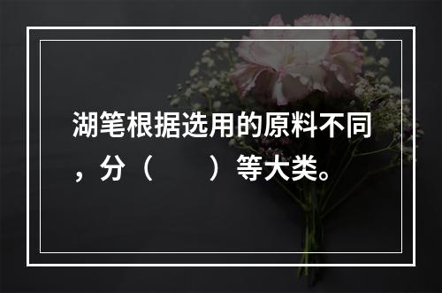 湖笔根据选用的原料不同，分（　　）等大类。