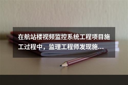 在航站楼视频监控系统工程项目施工过程中，监理工程师发现施工企