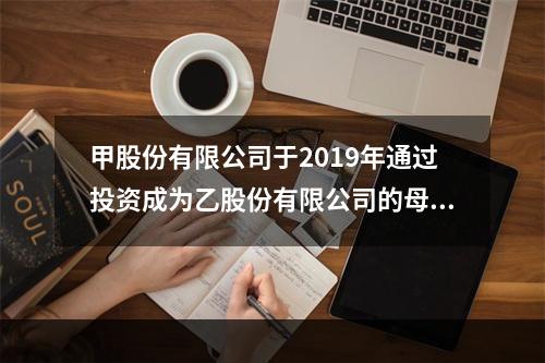 甲股份有限公司于2019年通过投资成为乙股份有限公司的母公司