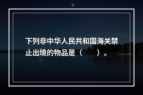 下列非中华人民共和国海关禁止出境的物品是（　　）。