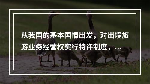 从我国的基本国情出发，对出境旅游业务经营权实行特许制度，国