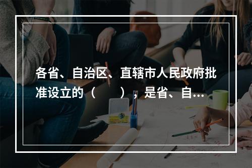 各省、自治区、直辖市人民政府批准设立的（　　），是省、自治