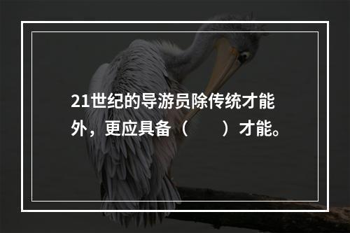 21世纪的导游员除传统才能外，更应具备（　　）才能。