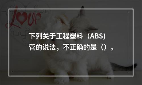 下列关于工程塑料（ABS)管的说法，不正确的是（）。