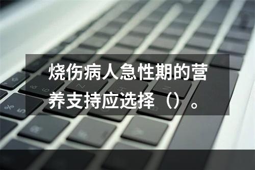 烧伤病人急性期的营养支持应选择（）。