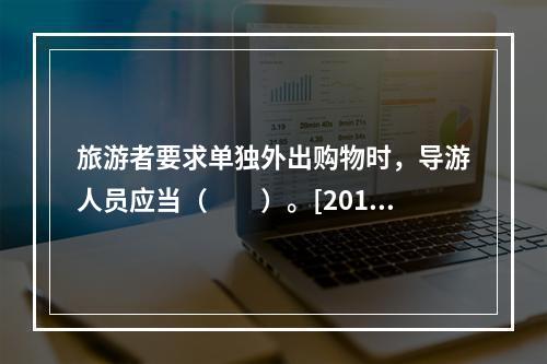 旅游者要求单独外出购物时，导游人员应当（　　）。[2014年