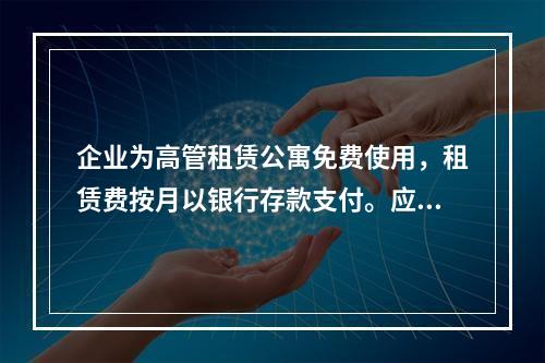 企业为高管租赁公寓免费使用，租赁费按月以银行存款支付。应编制