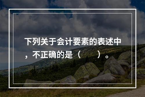 下列关于会计要素的表述中，不正确的是（　　）。