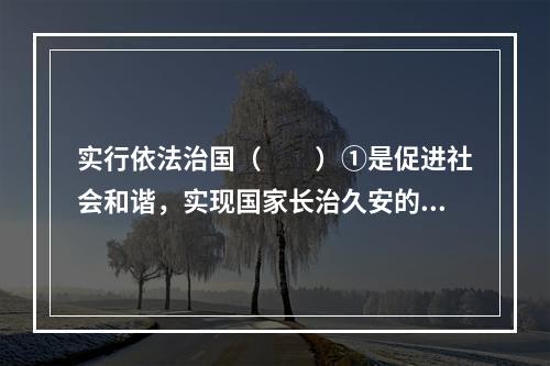 实行依法治国（　　）①是促进社会和谐，实现国家长治久安的重