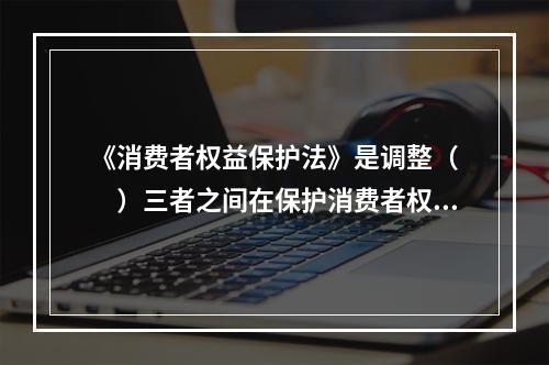 《消费者权益保护法》是调整（　　）三者之间在保护消费者权益