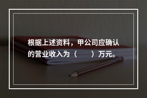 根据上述资料，甲公司应确认的营业收入为（　　）万元。