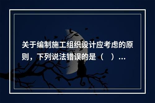 关于编制施工组织设计应考虑的原则，下列说法错误的是（　）。