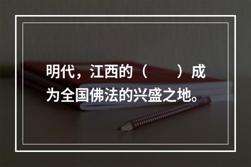 明代，江西的（　　）成为全国佛法的兴盛之地。